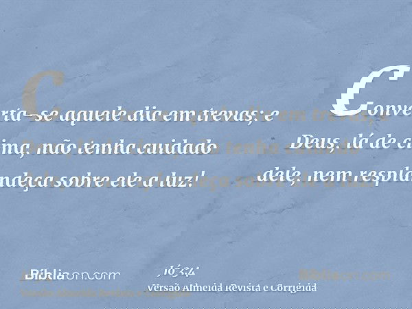 Converta-se aquele dia em trevas; e Deus, lá de cima, não tenha cuidado dele, nem resplandeça sobre ele a luz!