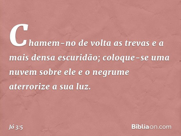 Chamem-no de volta as trevas
e a mais densa escuridão;
coloque-se uma nuvem sobre ele
e o negrume aterrorize a sua luz. -- Jó 3:5