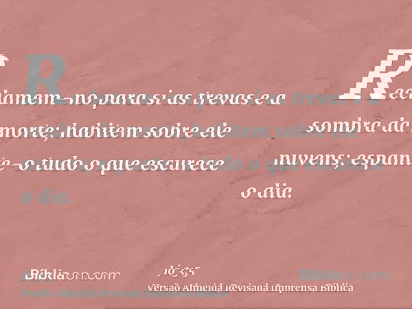 Reclamem-no para si as trevas e a sombra da morte; habitem sobre ele nuvens; espante-o tudo o que escurece o dia.