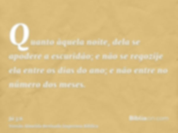 Quanto àquela noite, dela se apodere a escuridão; e não se regozije ela entre os dias do ano; e não entre no número dos meses.