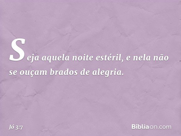 Seja aquela noite estéril,
e nela não se ouçam brados de alegria. -- Jó 3:7