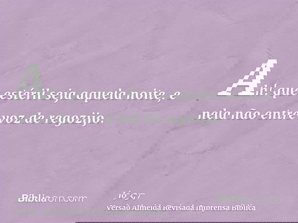 Ah! que estéril seja aquela noite, e nela não entre voz de regozijo.