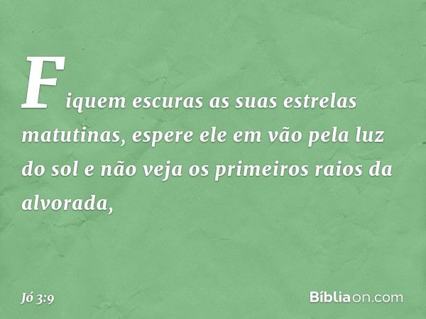 Fiquem escuras
as suas estrelas matutinas,
espere ele em vão pela luz do sol
e não veja os primeiros raios
da alvorada, -- Jó 3:9