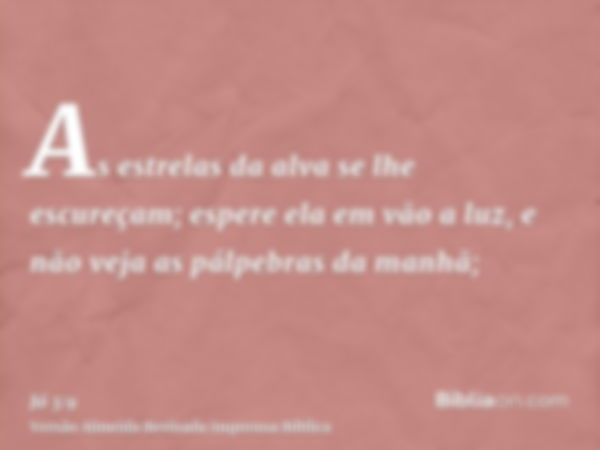 As estrelas da alva se lhe escureçam; espere ela em vão a luz, e não veja as pálpebras da manhã;