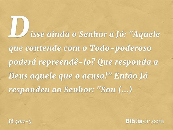 Disse ainda o Senhor a Jó: "Aquele que contende
com o Todo-poderoso
poderá repreendê-lo?
Que responda a Deus
aquele que o acusa!" Então Jó respondeu ao Senhor: 