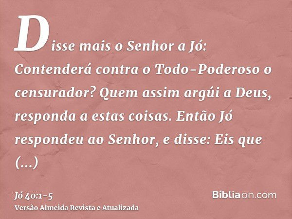 Disse mais o Senhor a Jó:Contenderá contra o Todo-Poderoso o censurador? Quem assim argúi a Deus, responda a estas coisas.Então Jó respondeu ao Senhor, e disse: