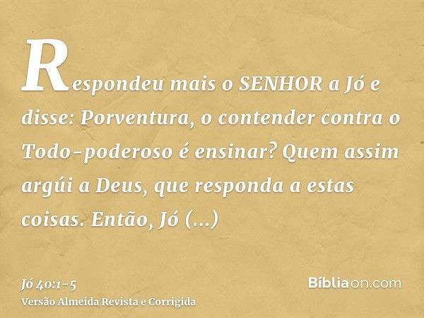 Respondeu mais o SENHOR a Jó e disse:Porventura, o contender contra o Todo-poderoso é ensinar? Quem assim argúi a Deus, que responda a estas coisas.Então, Jó re