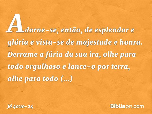 Adorne-se, então,
de esplendor e glória
e vista-se de majestade e honra. Derrame a fúria da sua ira,
olhe para todo orgulhoso
e lance-o por terra, olhe para tod