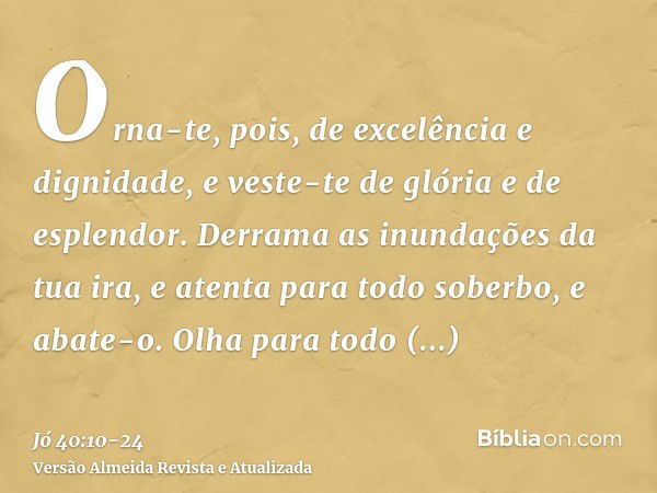 Orna-te, pois, de excelência e dignidade, e veste-te de glória e de esplendor.Derrama as inundações da tua ira, e atenta para todo soberbo, e abate-o.Olha para 