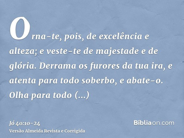 Orna-te, pois, de excelência e alteza; e veste-te de majestade e de glória.Derrama os furores da tua ira, e atenta para todo soberbo, e abate-o.Olha para todo s