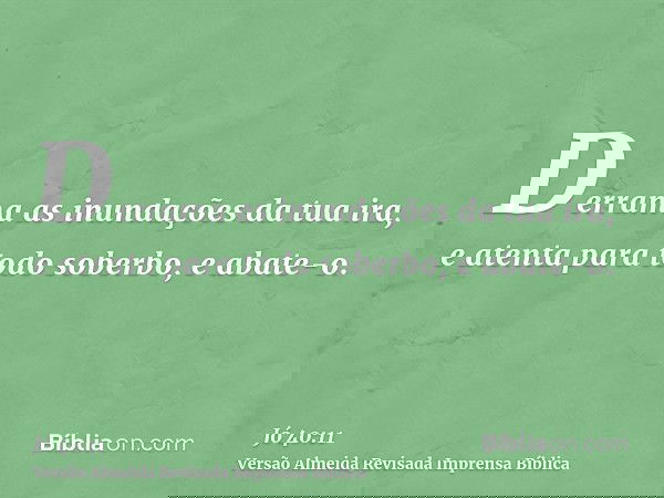 Derrama as inundações da tua ira, e atenta para todo soberbo, e abate-o.