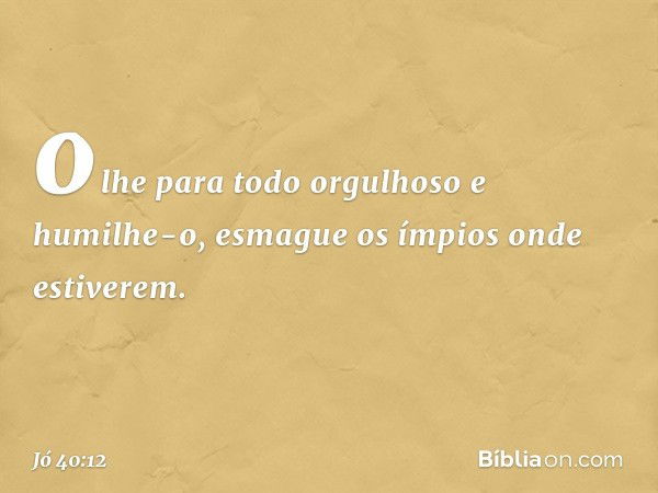 olhe para todo orgulhoso
e humilhe-o,
esmague os ímpios onde estiverem. -- Jó 40:12