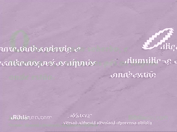 Olha para todo soberbo, e humilha-o, e calca aos pés os ímpios onde estão.