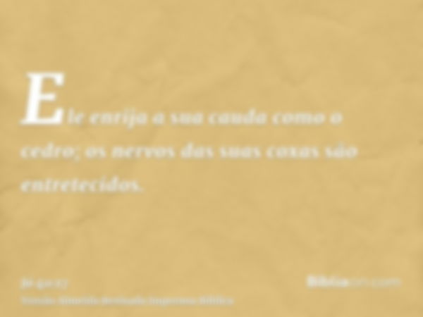 Ele enrija a sua cauda como o cedro; os nervos das suas coxas são entretecidos.