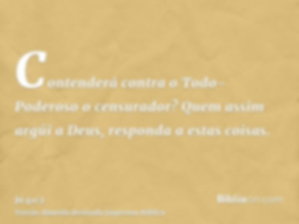 Contenderá contra o Todo-Poderoso o censurador? Quem assim argúi a Deus, responda a estas coisas.