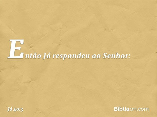 Então Jó respondeu ao Senhor: -- Jó 40:3