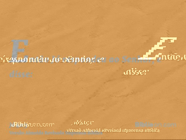 Então Jó respondeu ao Senhor, e disse: