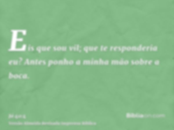 Eis que sou vil; que te responderia eu? Antes ponho a minha mão sobre a boca.