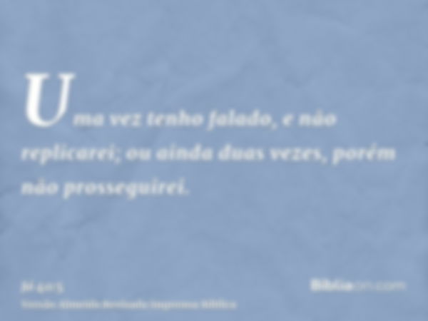 Uma vez tenho falado, e não replicarei; ou ainda duas vezes, porém não prosseguirei.