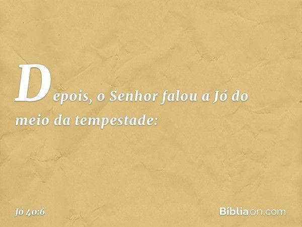 Depois, o Senhor falou a Jó
do meio da tempestade: -- Jó 40:6