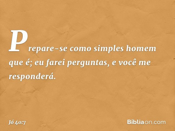 "Prepare-se
como simples homem que é;
eu farei perguntas,
e você me responderá. -- Jó 40:7