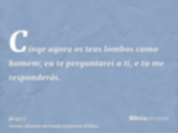 Cinge agora os teus lombos como homem; eu te perguntarei a ti, e tu me responderás.