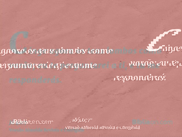 Cinge agora os teus lombos como varão; eu te perguntarei a ti, e tu me responderás.