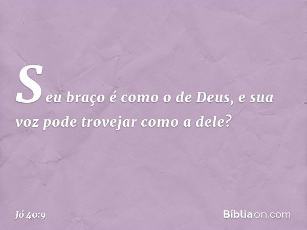 Seu braço é como o de Deus,
e sua voz pode trovejar como a dele? -- Jó 40:9