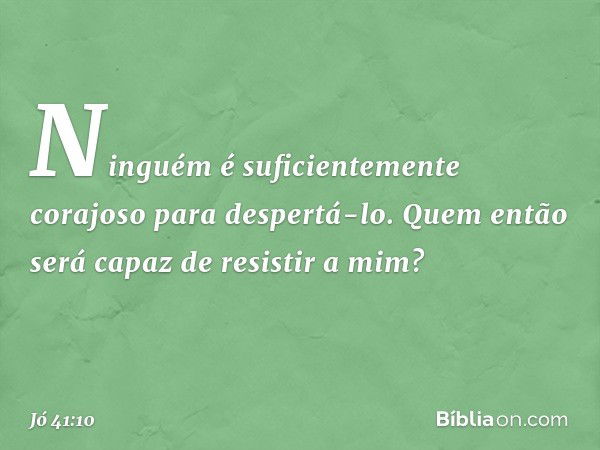 Ninguém é suficientemente corajoso
para despertá-lo.
Quem então será capaz
de resistir a mim? -- Jó 41:10