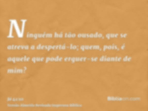 Ninguém há tão ousado, que se atreva a despertá-lo; quem, pois, é aquele que pode erguer-se diante de mim?