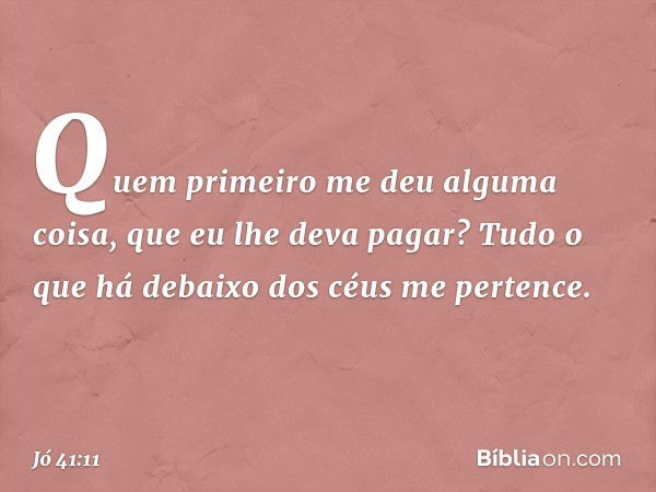 Quem primeiro me deu alguma coisa,
que eu lhe deva pagar?
Tudo o que há debaixo dos céus
me pertence. -- Jó 41:11