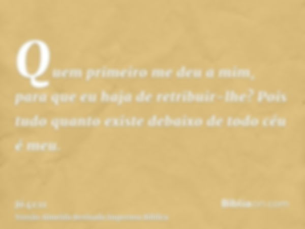 Quem primeiro me deu a mim, para que eu haja de retribuir-lhe? Pois tudo quanto existe debaixo de todo céu é meu.