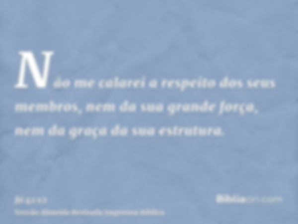 Não me calarei a respeito dos seus membros, nem da sua grande força, nem da graça da sua estrutura.