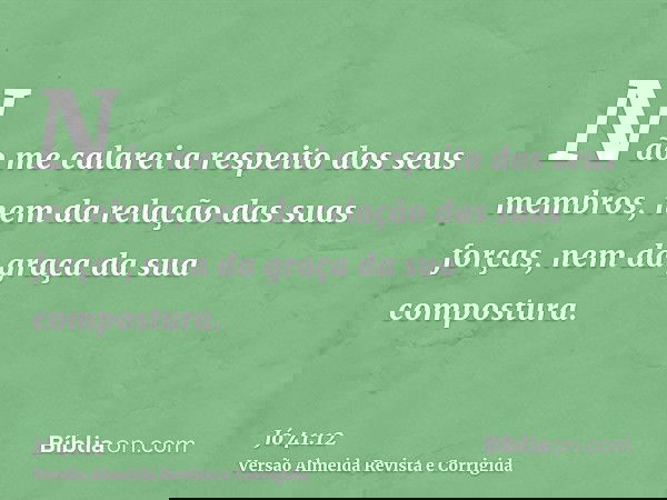 Não me calarei a respeito dos seus membros, nem da relação das suas forças, nem da graça da sua compostura.
