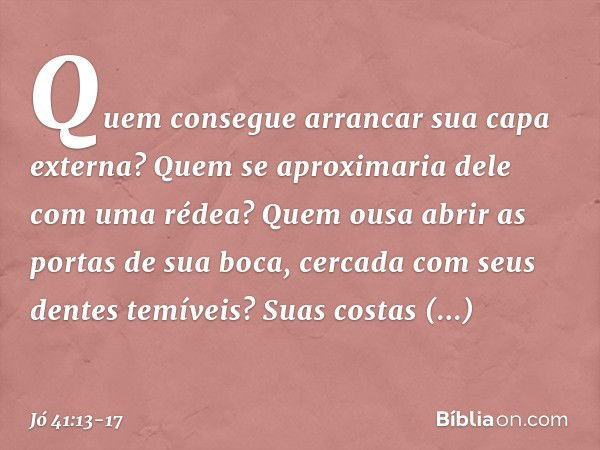 Quem consegue arrancar
sua capa externa?
Quem se aproximaria dele
com uma rédea? Quem ousa abrir as portas
de sua boca,
cercada com seus dentes temíveis? Suas c