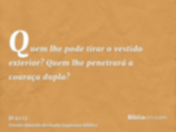 Quem lhe pode tirar o vestido exterior? Quem lhe penetrará a couraça dupla?