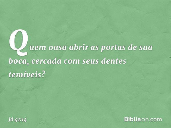 Quem ousa abrir as portas
de sua boca,
cercada com seus dentes temíveis? -- Jó 41:14