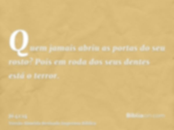 Quem jamais abriu as portas do seu rosto? Pois em roda dos seus dentes está o terror.