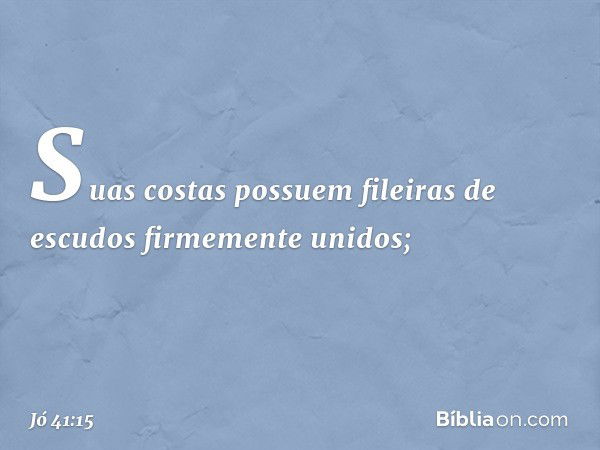 Suas costas possuem
fileiras de escudos
firmemente unidos; -- Jó 41:15