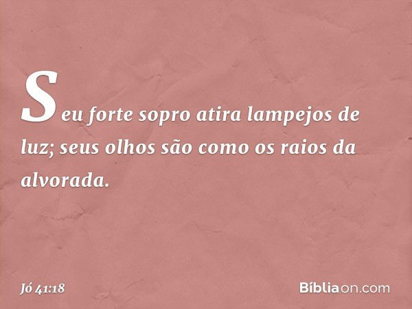 Seu forte sopro
atira lampejos de luz;
seus olhos são como
os raios da alvorada. -- Jó 41:18