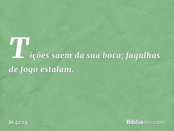 Tições saem da sua boca;
fagulhas de fogo estalam. -- Jó 41:19