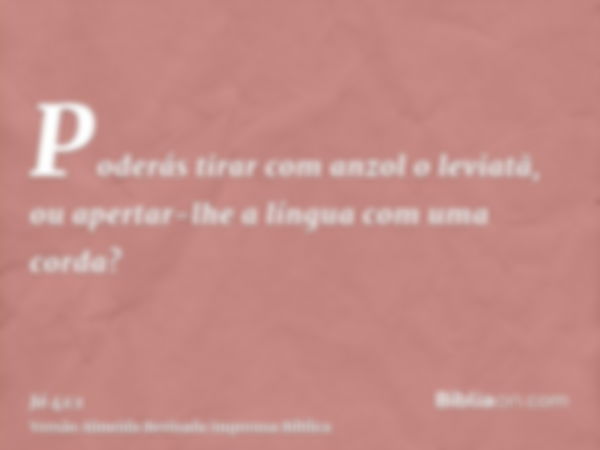 Poderás tirar com anzol o leviatã, ou apertar-lhe a língua com uma corda?