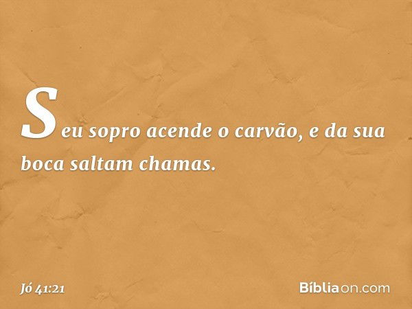 Seu sopro acende o carvão,
e da sua boca saltam chamas. -- Jó 41:21