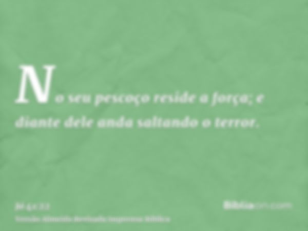 No seu pescoço reside a força; e diante dele anda saltando o terror.