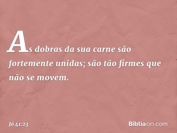 As dobras da sua carne
são fortemente unidas;
são tão firmes que não se movem. -- Jó 41:23