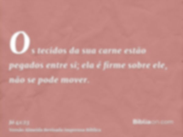 Os tecidos da sua carne estão pegados entre si; ela é firme sobre ele, não se pode mover.