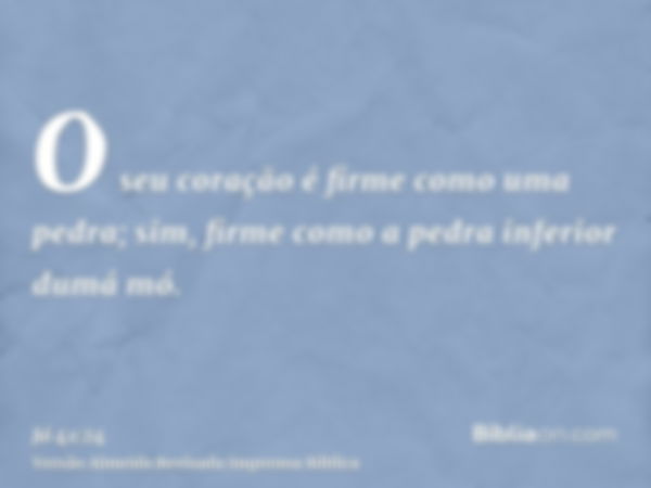 O seu coração é firme como uma pedra; sim, firme como a pedra inferior dumá mó.