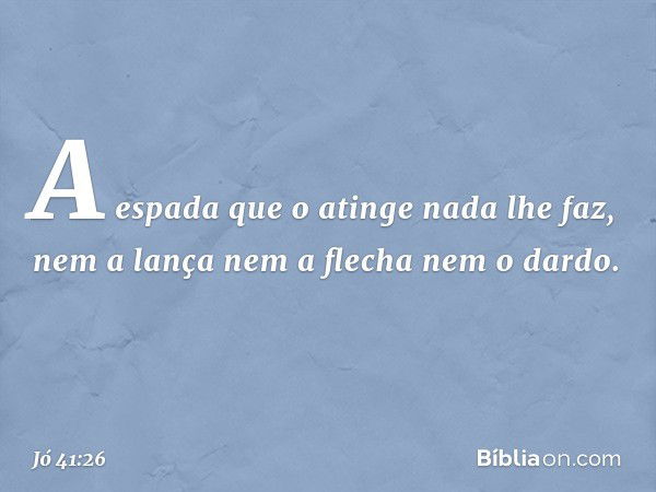 A espada que o atinge
nada lhe faz,
nem a lança nem a flecha
nem o dardo. -- Jó 41:26