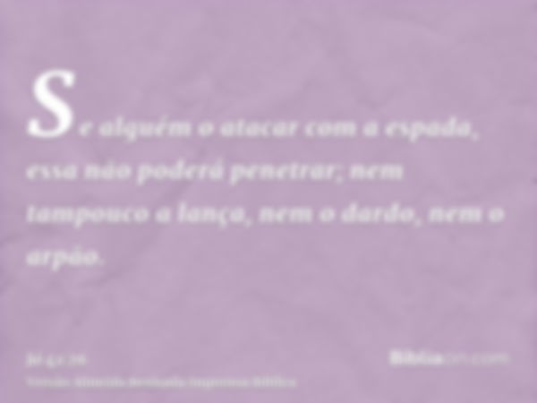 Se alguém o atacar com a espada, essa não poderá penetrar; nem tampouco a lança, nem o dardo, nem o arpão.