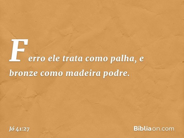 Ferro ele trata como palha,
e bronze como madeira podre. -- Jó 41:27